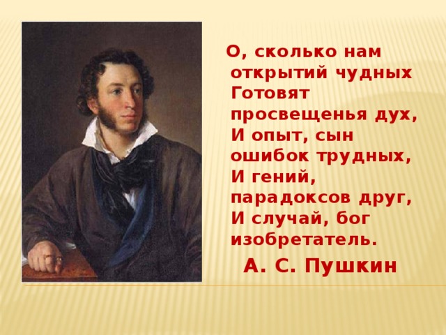   О, сколько нам открытий чудных  Готовят просвещенья дух,  И опыт, сын ошибок трудных,  И гений, парадоксов друг,  И случай, бог изобретатель. А. С. Пушкин 