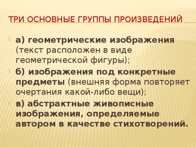 Три основные группы произведений а) геометрические изображения (текст расположен в виде геометрической фигуры); б) изображения под конкретные предметы (внешняя форма повторяет очертания какой-либо вещи); в) абстрактные живописные изображения, определяемые автором в качестве стихотворений. 