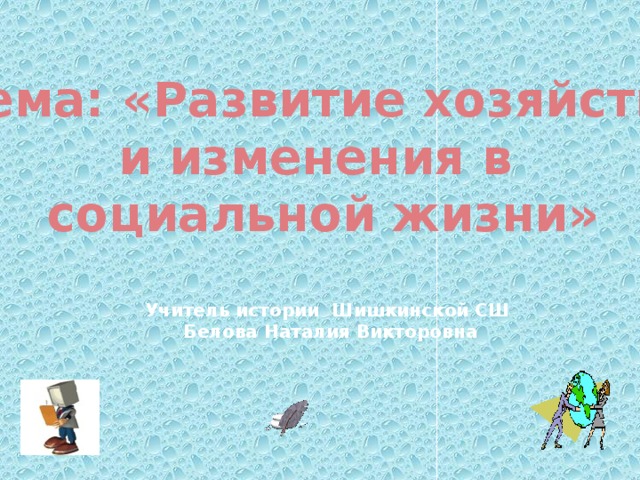Тема: «Развитие хозяйства и изменения в социальной жизни»     Учитель истории Шишкинской СШ  Белова Наталия Викторовна 