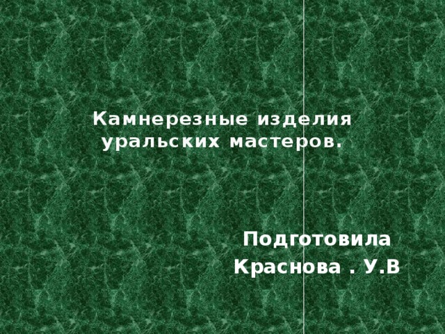 Камнерезные изделия уральских мастеров.   Подготовила Краснова . У.В 