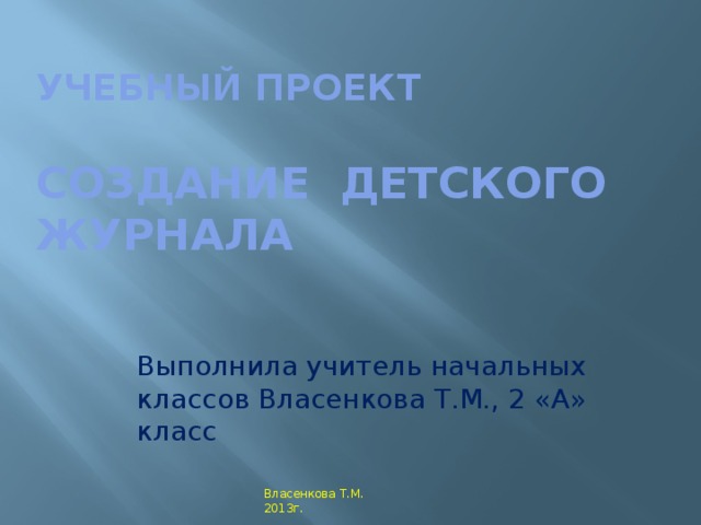 Учебный проект   Создание детского журнала    Выполнила учитель начальных классов Власенкова Т.М., 2 «А» класс Власенкова Т.М. 2013г.