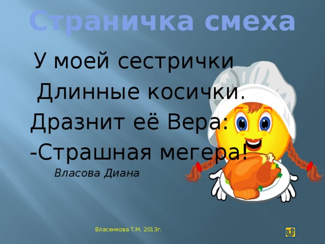 Страничка смеха    У моей сестрички  Длинные косички. Дразнит её Вера: -Страшная мегера!  Власова Диана  Власенкова Т.М. 2013г.