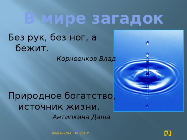 В мире загадок Без рук, без ног, а бежит.  Корнеенков Влад Природное богатство, источник жизни.  Антипкина Даша Власенкова Т.М. 2013г.