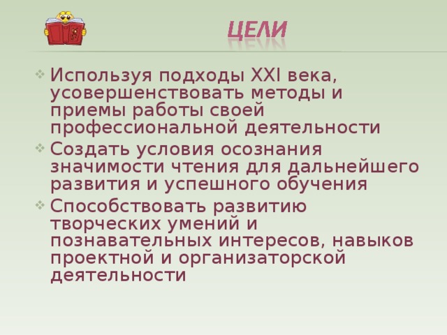 Используя подходы ХХ I века, усовершенствовать методы и приемы работы своей профессиональной деятельности Создать условия осознания значимости чтения для дальнейшего развития и успешного обучения Способствовать развитию творческих умений и познавательных интересов, навыков проектной и организаторской деятельности