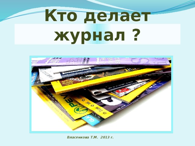 Кто делает журнал ? Власенкова Т.М. 2013 г.