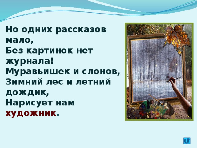 Но одних рассказов мало,  Без картинок нет журнала!  Муравьишек и слонов,  Зимний лес и летний дождик,  Нарисует нам художник .