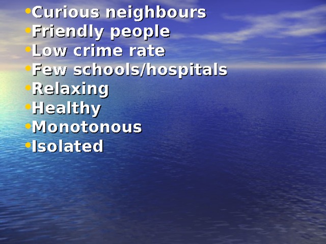 Curious neighbours Friendly people Low crime rate Few schools/hospitals Relaxing Healthy Monotonous Isolated  