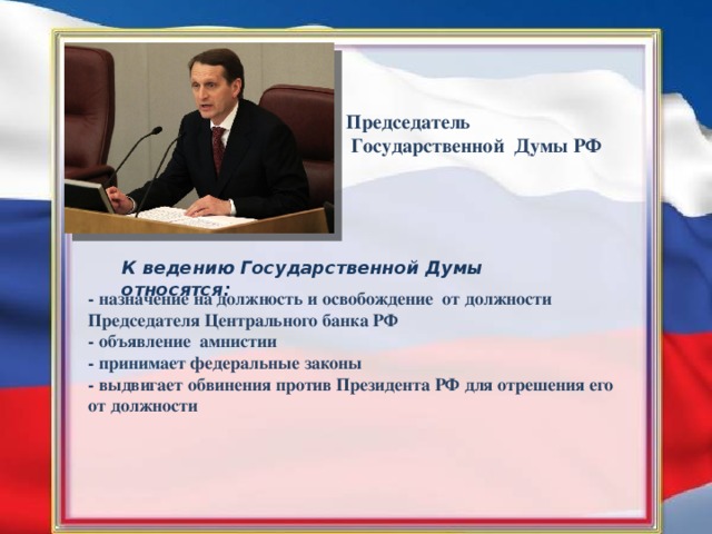 Председатель  Государственной Думы РФ К ведению Государственной Думы относятся: - назначение на должность и освобождение от должности Председателя Центрального банка РФ - объявление амнистии - принимает федеральные законы - выдвигает обвинения против Президента РФ для отрешения его от должности