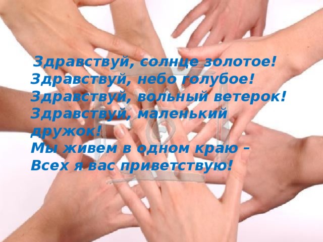 Здравствуй, солнце золотое!  Здравствуй, небо голубое!  Здравствуй, вольный ветерок!  Здравствуй, маленький дружок!  Мы живем в одном краю –  Всех я вас приветствую!