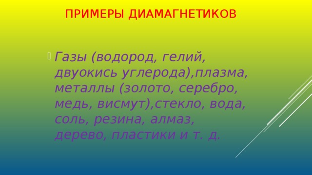 ПРИМЕРЫ ДИАМАГНЕТИКОВ Газы (водород, гелий, двуокись углерода),плазма, металлы (золото, серебро, медь, висмут),стекло, вода, соль, резина, алмаз, дерево, пластики и т. д. 