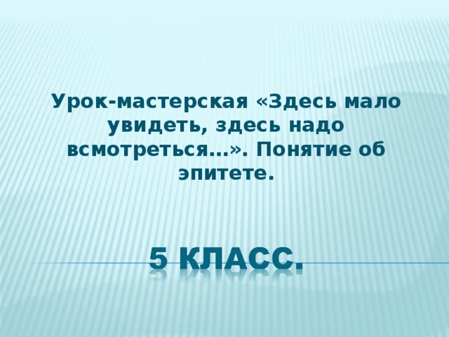 Урок-мастерская «Здесь мало увидеть, здесь надо всмотреться…». Понятие об эпитете. 