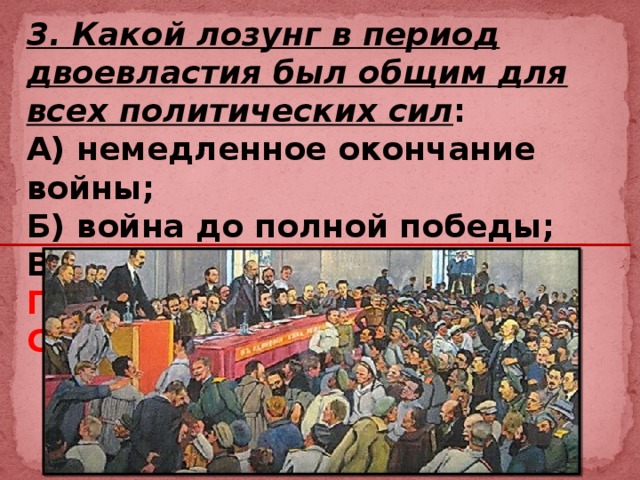 3. Какой лозунг в период двоевластия был общим для всех политических сил : А) немедленное окончание войны; Б) война до полной победы; В) восстановление монархии; Г) созыв Учредительного Собрания. 