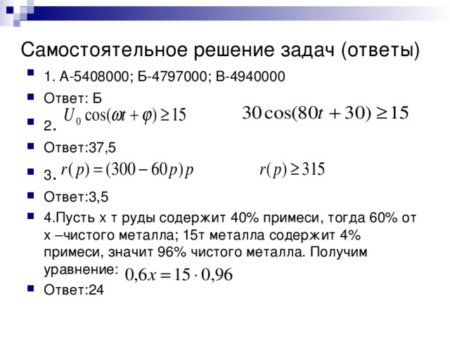 Самостоятельное решение задач ( ответы)  1. А - 5408000 ; Б-4797000 ; В-4940000  Ответ : Б 2 . Ответ : 37,5 3 . Ответ : 3,5 4.Пусть х т руды содержит 40% примеси, тогда 60% от х –чистого металла ; 15т металла содержит 4% примеси, значит 96% чистого металла. Получим уравнение :  Ответ : 24 