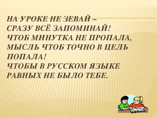 На уроке не зевай –  Сразу всё запоминай!  Чтоб минутка не пропала,  Мысль чтоб точно в цель попала!  Чтобы в русском языке  Равных не было тебе.