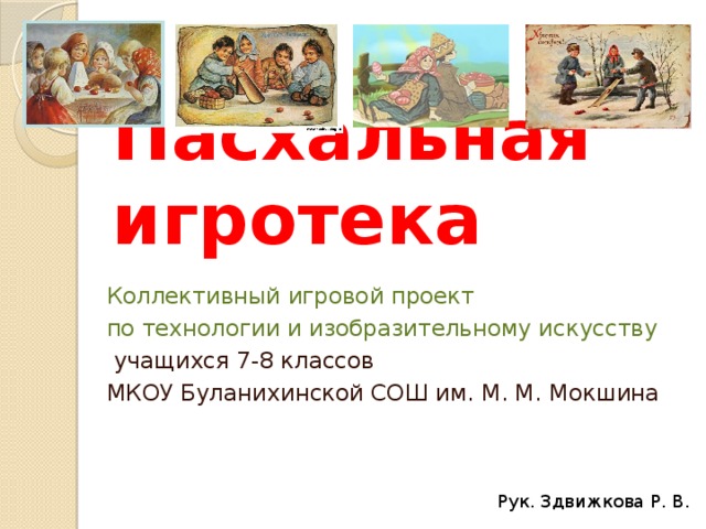 Пасхальная игротека Коллективный игровой проект по технологии и изобразительному искусству  учащихся 7-8 классов МКОУ Буланихинской СОШ им. М. М. Мокшина Рук. Здвижкова Р. В. 