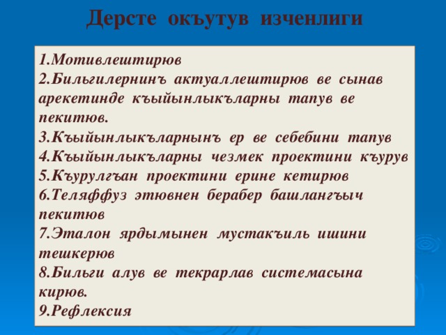 Дерсте окъутув изченлиги  Мотивлештирюв Бильгилернинъ актуаллештирюв ве сынав арекетинде къыйынлыкъларны тапув ве пекитюв. Къыйынлыкъларнынъ ер ве себебини тапув Къыйынлыкъларны чезмек проектини къурув Къурулгъан проектини ерине кетирюв Теляффуз этювнен берабер башлангъыч пекитюв Эталон ярдымынен мустакъиль ишини тешкерюв Бильги алув ве текрарлав системасына кирюв. Рефлексия  `  