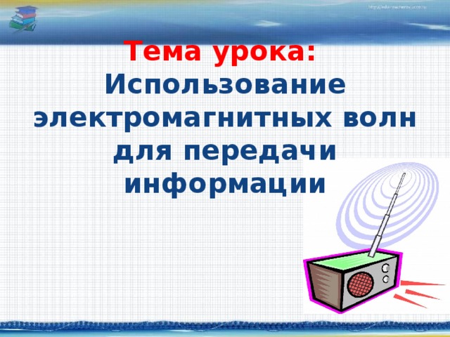 Тема урока:  Использование электромагнитных волн для передачи информации