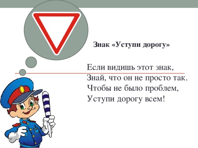 Знак «Уступи дорогу»   Если видишь этот знак,  Знай, что он не просто так.  Чтобы не было проблем,  Уступи дорогу всем!   