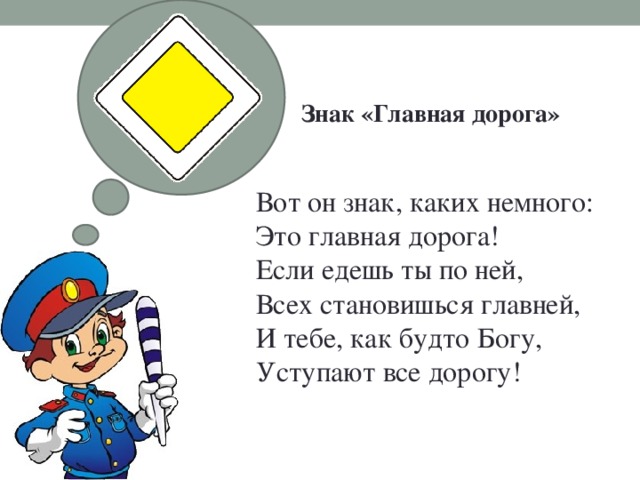 Знак «Главная дорога»   Вот он знак, каких немного:  Это главная дорога!  Если едешь ты по ней,  Всех становишься главней,  И тебе, как будто Богу,  Уступают все дорогу!   