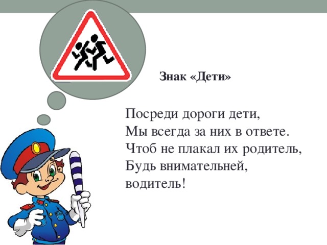 Знак «Дети» Посреди дороги дети,  Мы всегда за них в ответе.  Чтоб не плакал их родитель,  Будь внимательней, водитель!   