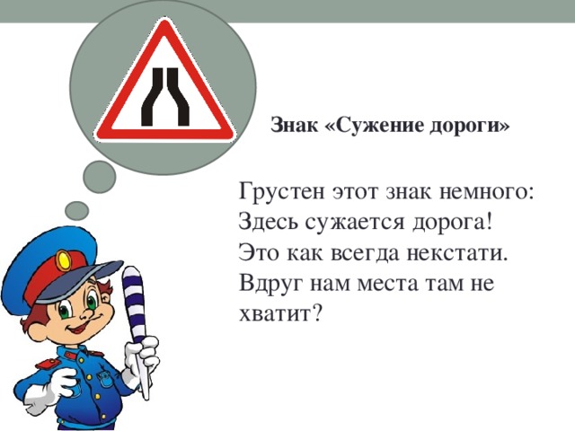 Знак «Сужение дороги»   Грустен этот знак немного:  Здесь сужается дорога!  Это как всегда некстати.  Вдруг нам места там не хватит?   