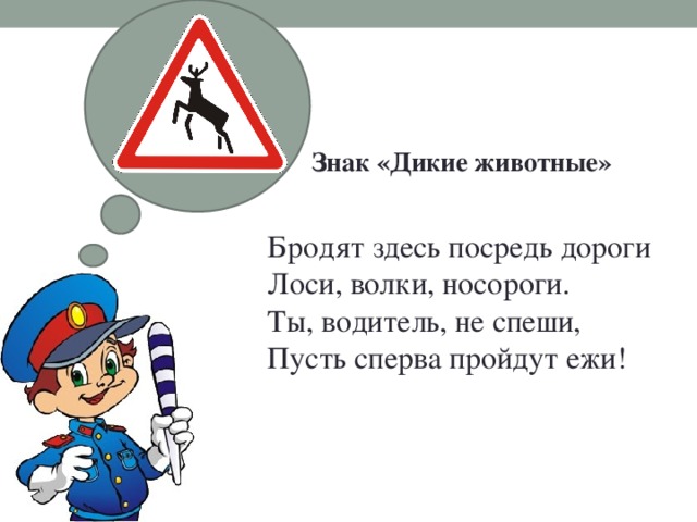 Знак «Дикие животные»   Бродят здесь посредь дороги  Лоси, волки, носороги.  Ты, водитель, не спеши,  Пусть сперва пройдут ежи! 