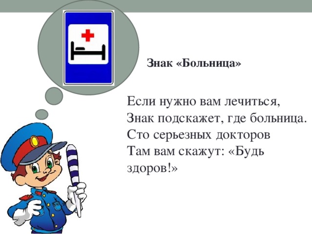 Знак «Больница»   Если нужно вам лечиться,  Знак подскажет, где больница.  Сто серьезных докторов  Там вам скажут: «Будь здоров!»    