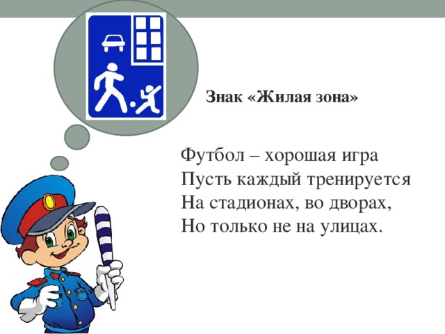 Знак «Жилая зона»   Футбол – хорошая игра  Пусть каждый тренируется  На стадионах, во дворах,  Но только не на улицах. 