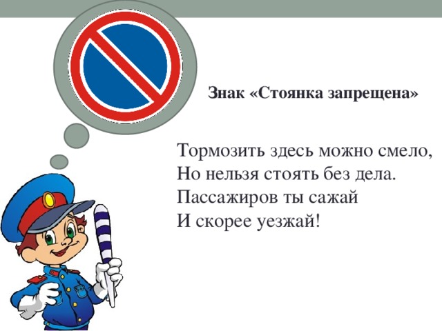 Знак «Стоянка запрещена»   Тормозить здесь можно смело,  Но нельзя стоять без дела.  Пассажиров ты сажай  И скорее уезжай!   
