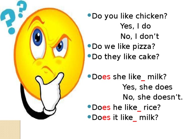 Do you like chicken?  Yes, I do  No, I don’t Do we like pizza? Do they like cake? Do es she like _ milk?  Yes, she does  No, she doesn’t. Do es he like _ rice? Do es it like _ milk? 