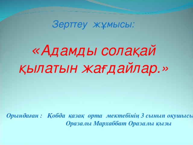  Зерттеу жұмысы:  « Адамды сола қ ай қылатын жағдайлар.» Орындаған : Қобда қазақ орта мектебінің 3 сынып оқушысы  Оразалы Мархаббат Оразалы қызы 