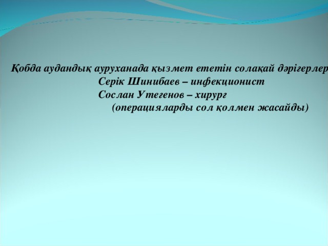 Қобда аудандық ауруханада қызмет ететін солақай дәрігерлер:  Серік Шинибаев – инфекционист  Сослан Утегенов – хирург  (операцияларды сол қолмен жасайды) 