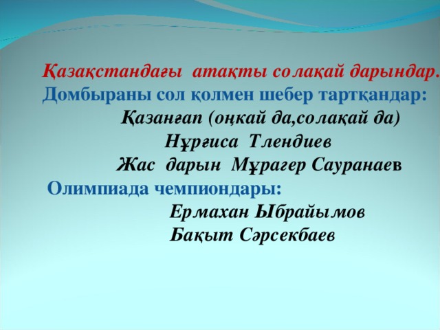 Қазақстандағы атақты солақай дарындар. Домбыраны сол қолмен шебер тартқандар:  Қазанғап (оңкай да,солақай да)  Нұрғиса Тлендиев  Жас дарын Мұрагер Сауранае в  Олимпиада чемпиондары:  Ермахан Ыбрайымов  Бақыт Сәрсекбаев  