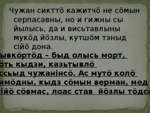 Чужан сикттö кажитчö не сöмын серпасавны, но и гижны сы йылысь, да и висьтавлыны мукöд йöзлы, кутшöм тэныд сійö дона. Кывкöртöд – быд олысь морт, кöть кыдзи, казьтывлö ассьыд чужанінсö. Ас мутö колö нимöдны, кыдз сöмын верман, мед  сійö сöвмас, лоас став йöзлы тöдсаöн . 