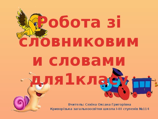 Робота зі словниковими словами для1класу Вчитель: Сехіна Оксана Григорівна Криворізька загальноосвітня школа І-ІІІ ступенів №114 