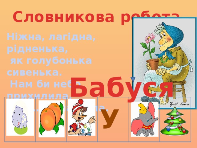 Словникова робота Ніжна, лагідна, рідненька,  як голубонька сивенька.  Нам би небо прихилила.  Це … наша мила. Бабуся У 