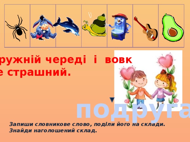 Дружній череді і вовк не страшний. подруга Запиши словникове слово, поділи його на склади. Знайди наголошений склад. 