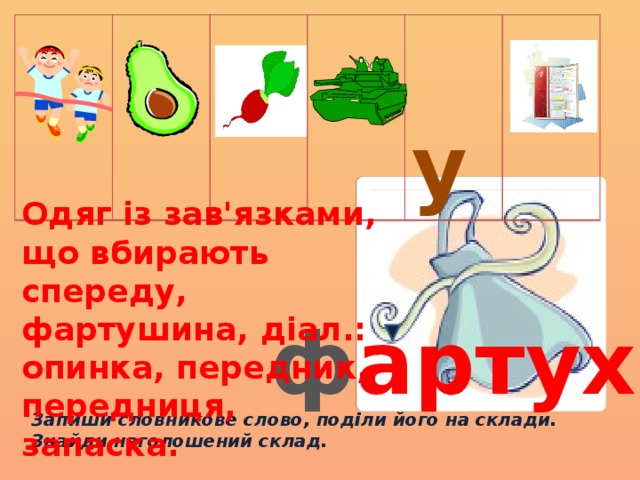  у Одяг із зав'язками, що вбирають спереду, фартушина, діал.: опинка, передник, передниця, запаска. ф артух Запиши словникове слово, поділи його на склади. Знайди наголошений склад. 