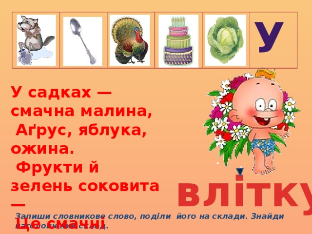 У У садках — смачна малина,  Аґрус, яблука, ожина.  Фрукти й зелень соковита —  Це смачні дарунки... влітку Запиши словникове слово, поділи його на склади. Знайди наголошений склад. 