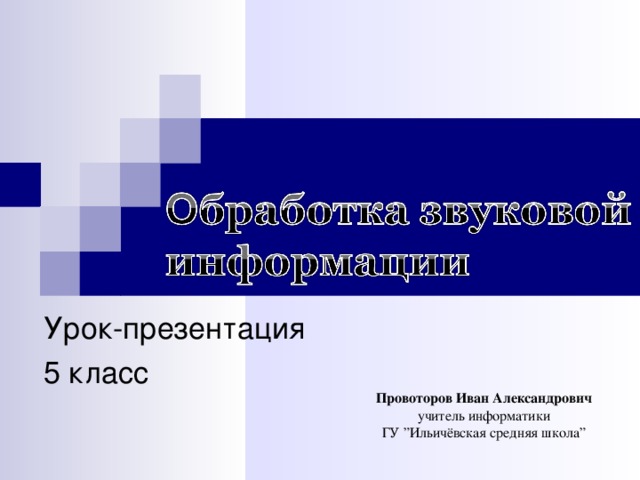 Урок-презентация 5 класс Провоторов Иван Александрович учитель информатики ГУ ”Ильичёвская средняя школа”