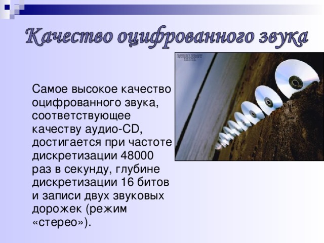 Самое высокое качество оцифрованного звука, соответствующее качеству аудио- CD , достигается при частоте дискретизации 48000 раз в секунду, глубине дискретизации 16 битов и записи двух звуковых дорожек (режим «стерео»).
