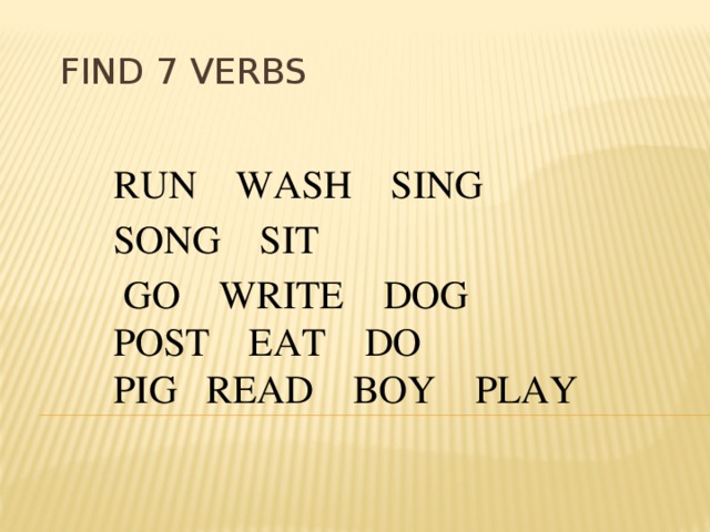 Find 7 verbs RUN    WASH    SING    SONG    SIT     GO    WRITE    DOG    POST    EAT    DO    PIG   READ    BOY    PLAY  