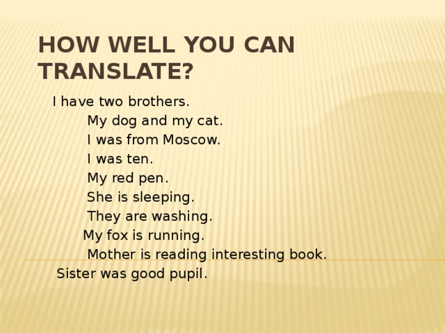How well you can translate?      I have two brothers.             My dog and my cat.             I was from Moscow.             I was ten.             My red pen.             She is sleeping.             They are washing.            My fox is running.             Mother is reading interesting book.      Sister was good pupil. 