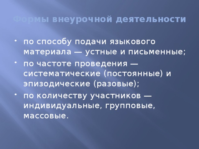 Формы внеурочной деятельности по способу подачи языкового материала — устные и письменные; по частоте проведения — систематические (постоянные) и эпизодические (разовые); по количеству участников — индивидуальные, групповые, массовые.   