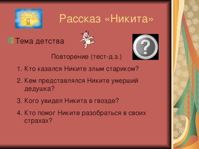 Тема детства  Повторение (тест-д.з.) Кто казался Никите злым стариком? Кем представлялся Никите умерший дедушка? Кого увидел Никита в гвозде? Кто помог Никите разобраться в своих страхах? 
