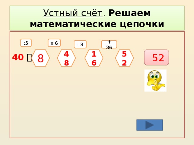 Устный счёт . Решаем математические цепочки 40       -  = :5 х 6 + 36 : 3 8  52 52 16 48 