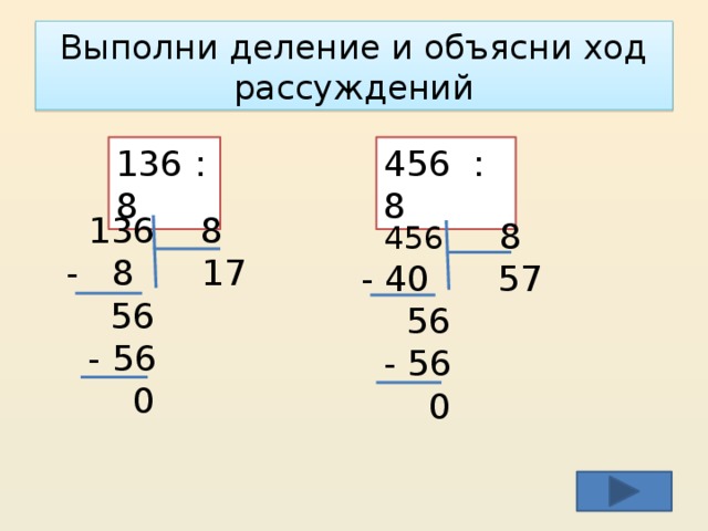 Выполни деление и объясни ход рассуждений 136 : 8 456 : 8  136 8 - 8 17  56  - 56  0  456 8 - 40 57  56  - 56  0 