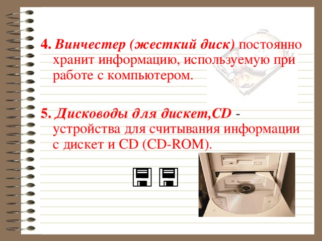 4. Винчестер (жесткий диск)  постоянно хранит информацию, используемую при работе с компьютером. 5. Дисководы для дискет, CD - устройства для считывания информации с дискет и CD (CD-ROM).   